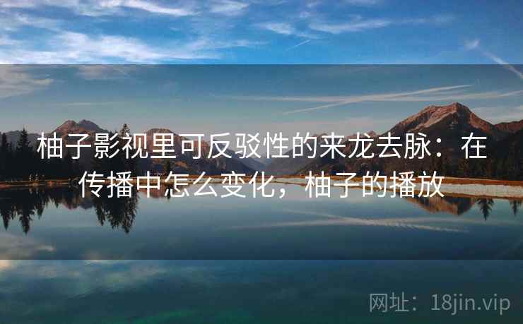柚子影视里可反驳性的来龙去脉：在传播中怎么变化，柚子的播放