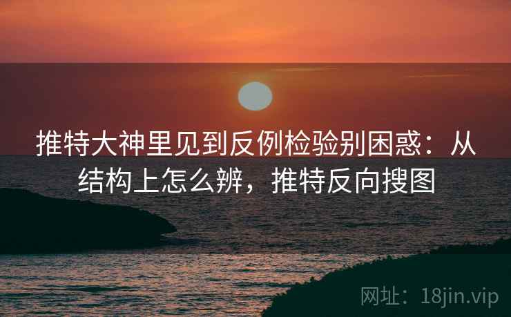 推特大神里见到反例检验别困惑：从结构上怎么辨，推特反向搜图