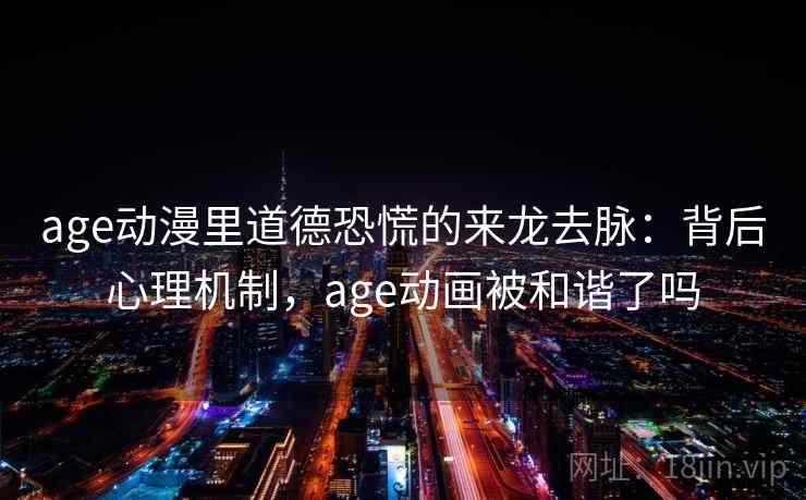 age动漫里道德恐慌的来龙去脉：背后心理机制，age动画被和谐了吗