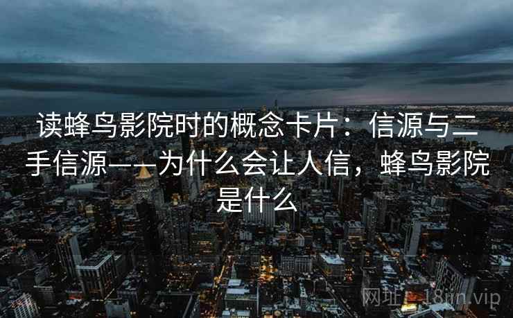 读蜂鸟影院时的概念卡片：信源与二手信源——为什么会让人信，蜂鸟影院是什么