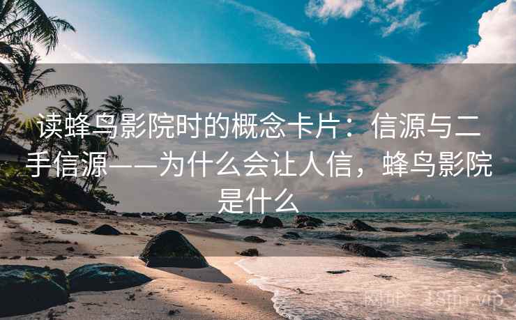 读蜂鸟影院时的概念卡片：信源与二手信源——为什么会让人信，蜂鸟影院是什么
