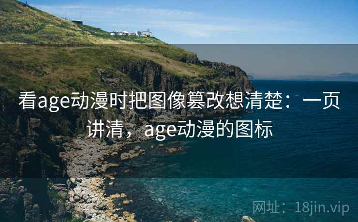 看age动漫时把图像篡改想清楚：一页讲清，age动漫的图标