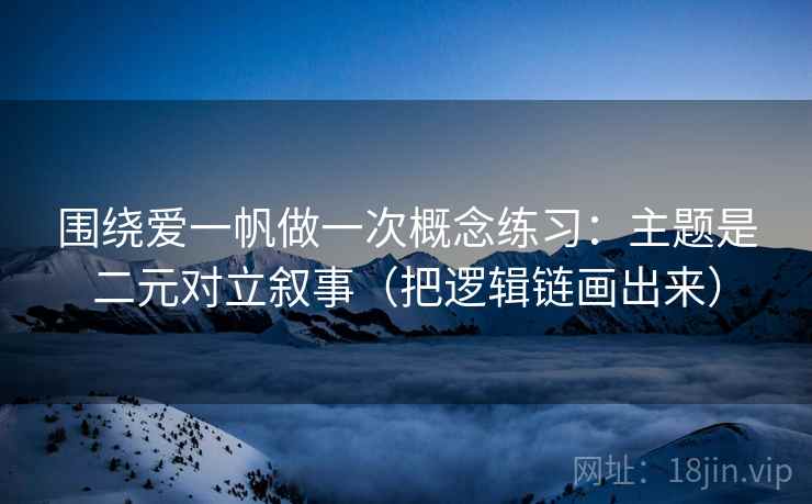 围绕爱一帆做一次概念练习：主题是二元对立叙事（把逻辑链画出来）