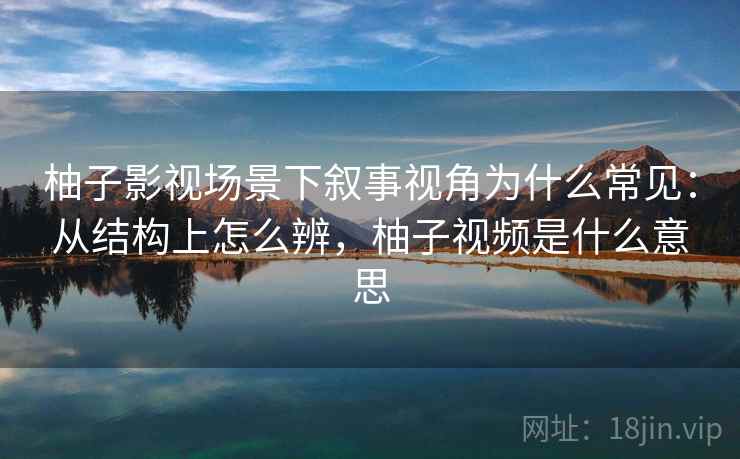 柚子影视场景下叙事视角为什么常见：从结构上怎么辨，柚子视频是什么意思