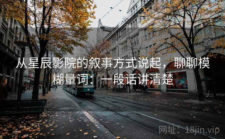 从星辰影院的叙事方式说起，聊聊模糊量词：一段话讲清楚