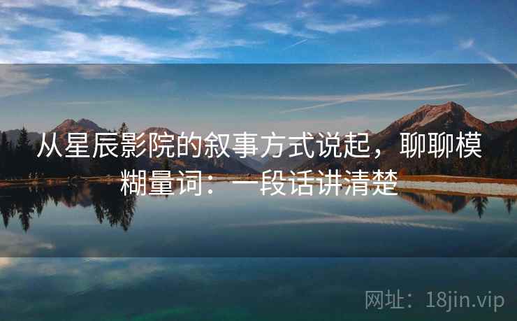 从星辰影院的叙事方式说起，聊聊模糊量词：一段话讲清楚