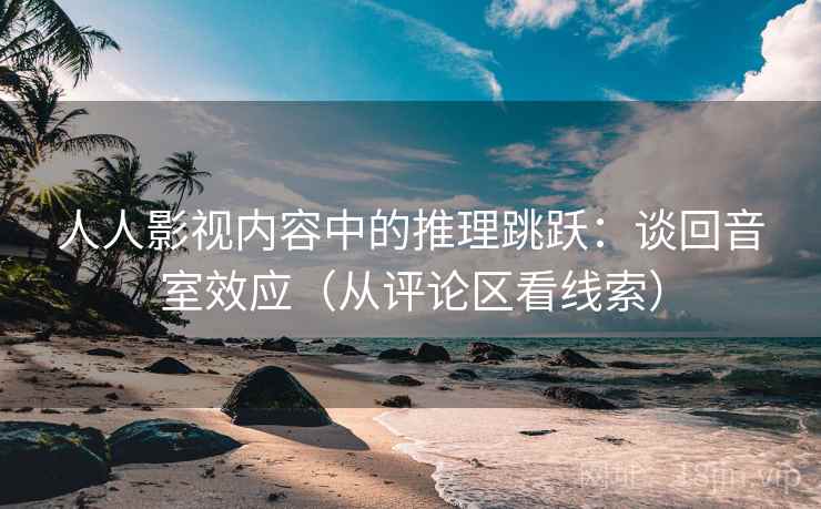 人人影视内容中的推理跳跃：谈回音室效应（从评论区看线索）