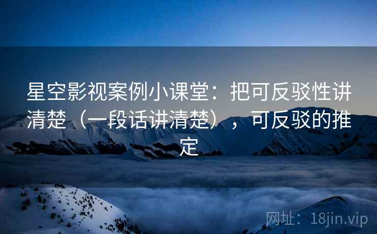 星空影视案例小课堂：把可反驳性讲清楚（一段话讲清楚），可反驳的推定