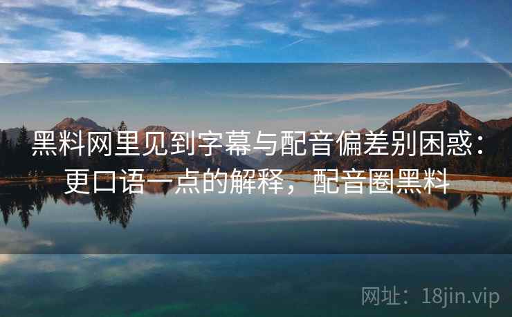 黑料网里见到字幕与配音偏差别困惑：更口语一点的解释，配音圈黑料
