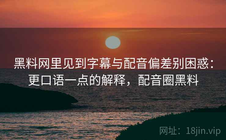 黑料网里见到字幕与配音偏差别困惑：更口语一点的解释，配音圈黑料
