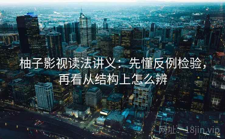柚子影视读法讲义：先懂反例检验，再看从结构上怎么辨
