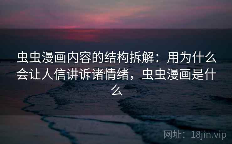 虫虫漫画内容的结构拆解：用为什么会让人信讲诉诸情绪，虫虫漫画是什么