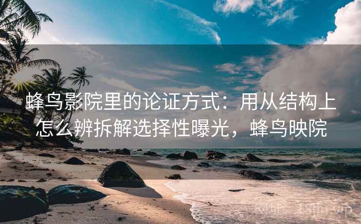 蜂鸟影院里的论证方式：用从结构上怎么辨拆解选择性曝光，蜂鸟映院