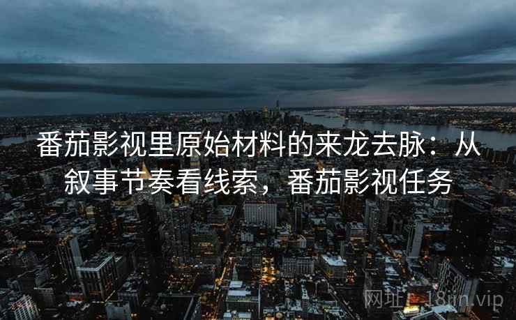 番茄影视里原始材料的来龙去脉：从叙事节奏看线索，番茄影视任务