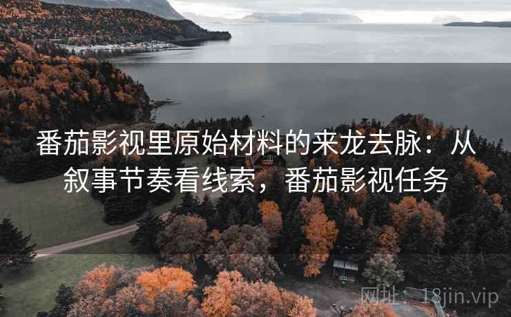 番茄影视里原始材料的来龙去脉:从叙事节奏看线索,番茄影视任务 番茄影视里原始材料的来龙去脉:从叙事节奏看线索,番茄影视任务