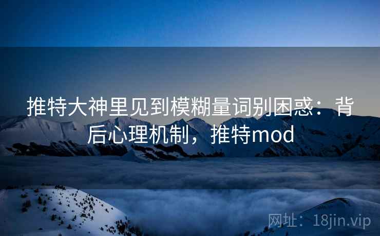 推特大神里见到模糊量词别困惑:背后心理机制,推特mod 推特大神里见到模糊量词别困惑:背后心理机制,推特mod