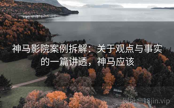 神马影院案例拆解：关于观点与事实的一篇讲透，神马应该