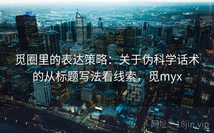 觅圈里的表达策略：关于伪科学话术的从标题写法看线索，觅myx