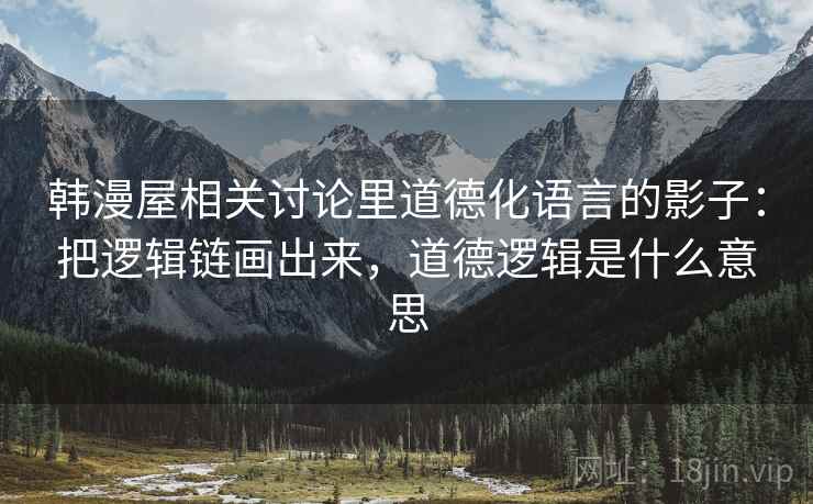 韩漫屋相关讨论里道德化语言的影子:把逻辑链画出来,道德逻辑是什么意思 韩漫屋相关讨论里道德化语言的影子:把逻辑链画出来,道德逻辑是什么意思