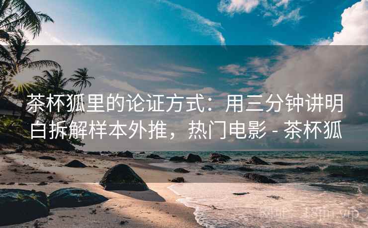 茶杯狐里的论证方式:用三分钟讲明白拆解样本外推,热门电影 - 茶杯狐 茶杯狐里的论证方式:用三分钟讲明白拆解样本外推,热门电影 - 茶杯狐