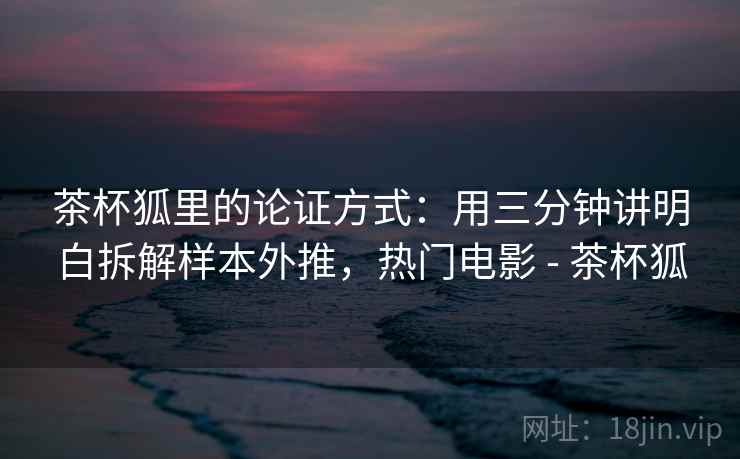 茶杯狐里的论证方式：用三分钟讲明白拆解样本外推，热门电影 - 茶杯狐