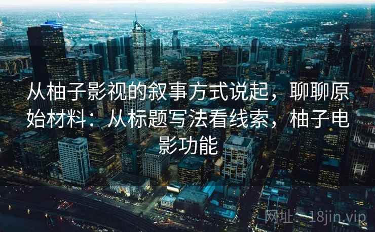 从柚子影视的叙事方式说起,聊聊原始材料:从标题写法看线索,柚子电影功能 从柚子影视的叙事方式说起,聊聊原始材料:从标题写法看线索,柚子电影功能