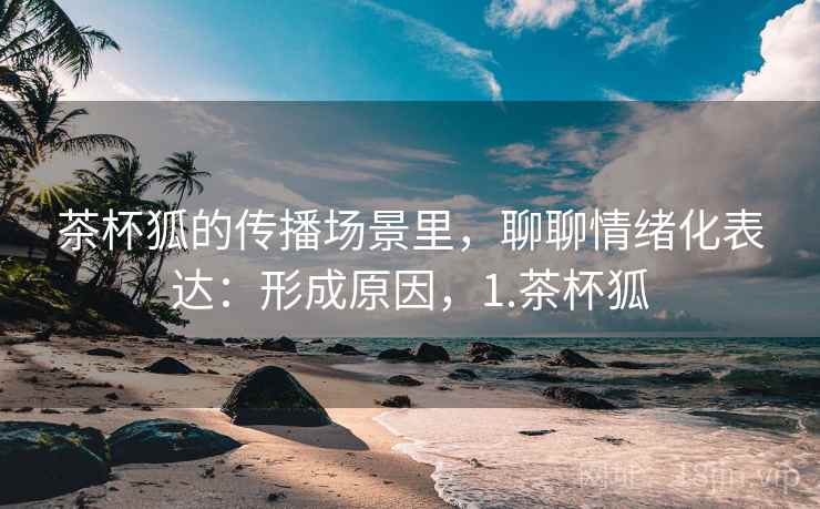 茶杯狐的传播场景里，聊聊情绪化表达：形成原因，1.茶杯狐