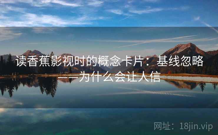 读香蕉影视时的概念卡片：基线忽略——为什么会让人信