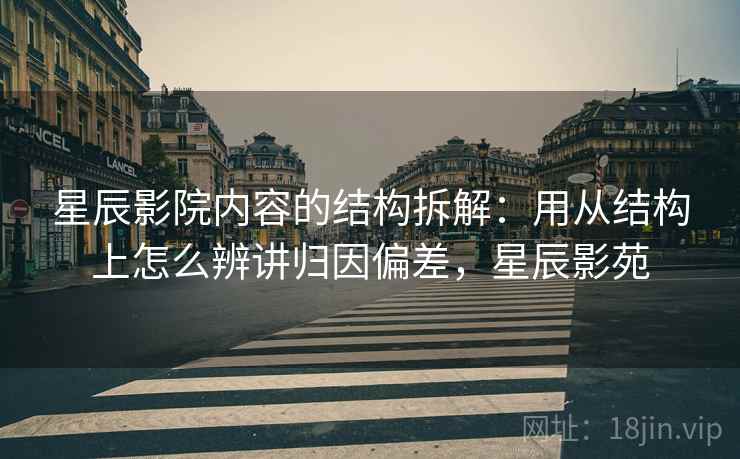 星辰影院内容的结构拆解：用从结构上怎么辨讲归因偏差，星辰影苑