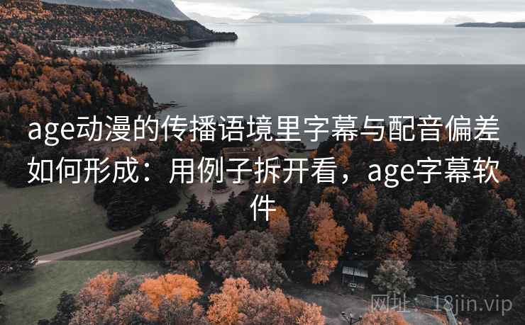 age动漫的传播语境里字幕与配音偏差如何形成：用例子拆开看，age字幕软件
