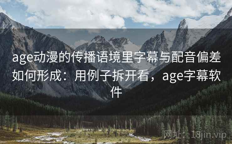 age动漫的传播语境里字幕与配音偏差如何形成:用例子拆开看,age字幕软件 age动漫的传播语境里字幕与配音偏差如何形成:用例子拆开看,age字幕软件