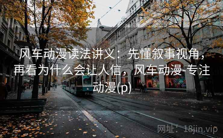 风车动漫读法讲义：先懂叙事视角，再看为什么会让人信，风车动漫-专注动漫(p)