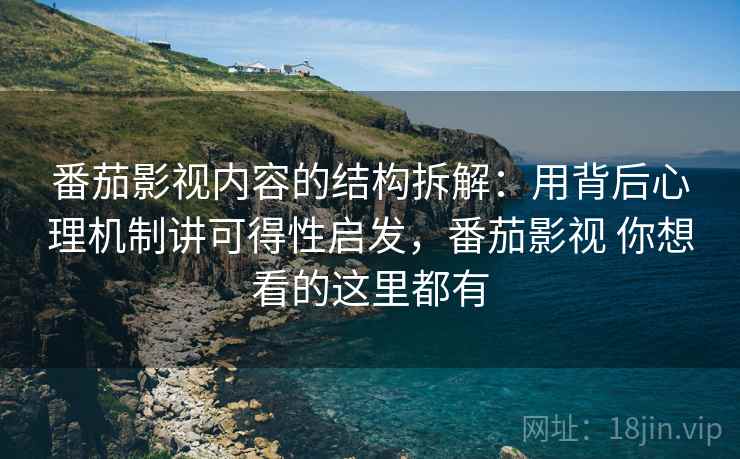 番茄影视内容的结构拆解：用背后心理机制讲可得性启发，番茄影视 你想看的这里都有