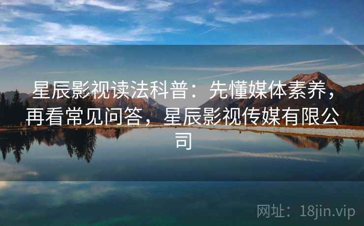 星辰影视读法科普：先懂媒体素养，再看常见问答，星辰影视传媒有限公司