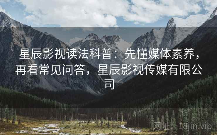 星辰影视读法科普：先懂媒体素养，再看常见问答，星辰影视传媒有限公司