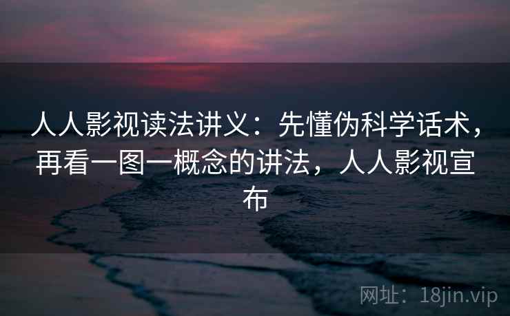 人人影视读法讲义:先懂伪科学话术,再看一图一概念的讲法,人人影视宣布 人人影视读法讲义:先懂伪科学话术,再看一图一概念的讲法,人人影视宣布
