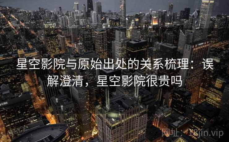 星空影院与原始出处的关系梳理:误解澄清,星空影院很贵吗 星空影院与原始出处的关系梳理:误解澄清,星空影院很贵吗