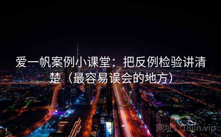 爱一帆案例小课堂：把反例检验讲清楚（最容易误会的地方）