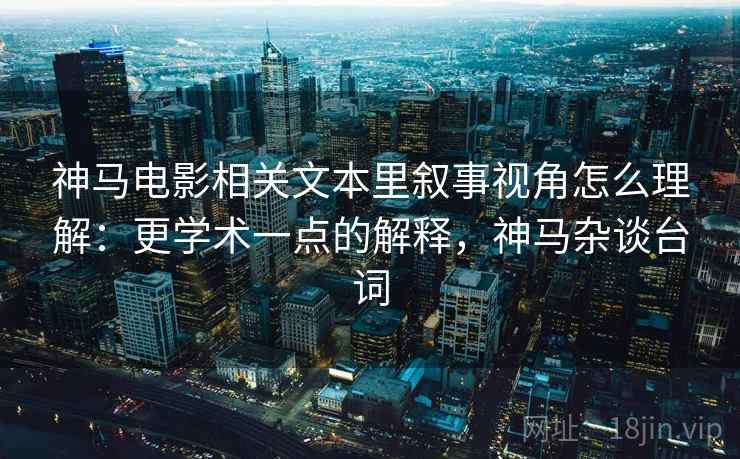 神马电影相关文本里叙事视角怎么理解:更学术一点的解释,神马杂谈台词 神马电影相关文本里叙事视角怎么理解:更学术一点的解释,神马杂谈台词