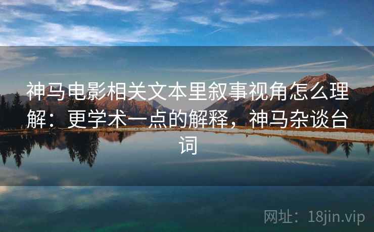 神马电影相关文本里叙事视角怎么理解:更学术一点的解释,神马杂谈台词 神马电影相关文本里叙事视角怎么理解:更学术一点的解释,神马杂谈台词