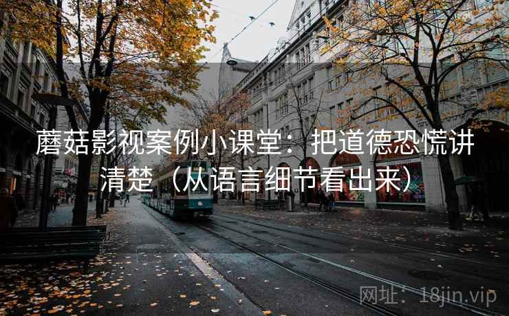 蘑菇影视案例小课堂:把道德恐慌讲清楚(从语言细节看出来) 蘑菇影视案例小课堂:把道德恐慌讲清楚(从语言细节看出来)