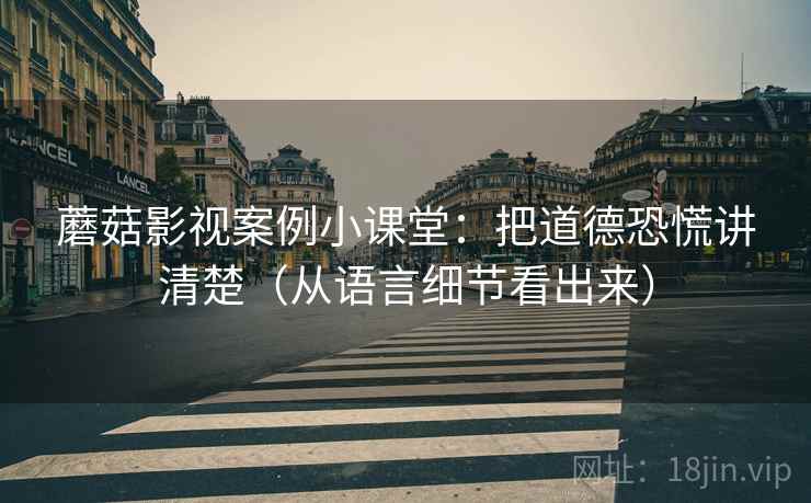蘑菇影视案例小课堂：把道德恐慌讲清楚（从语言细节看出来）