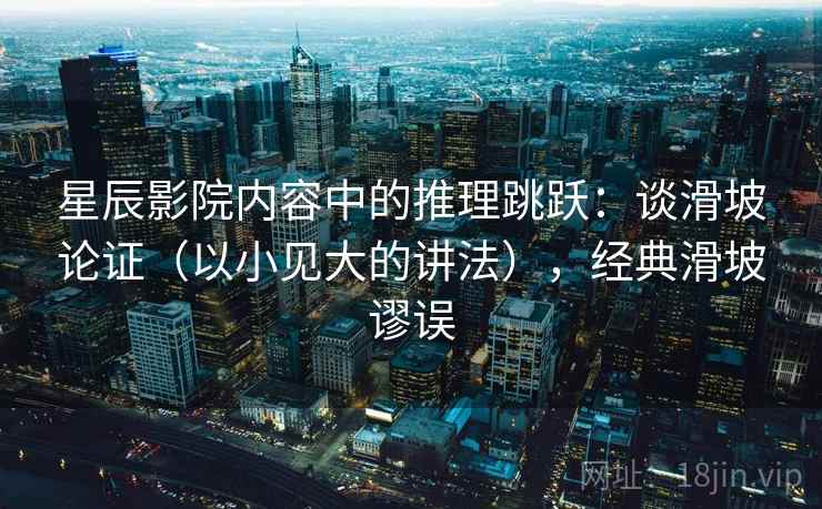 星辰影院内容中的推理跳跃：谈滑坡论证（以小见大的讲法），经典滑坡谬误