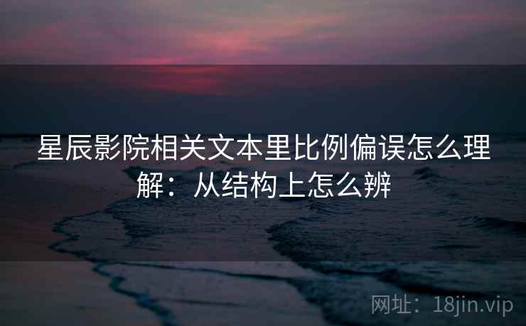 星辰影院相关文本里比例偏误怎么理解：从结构上怎么辨