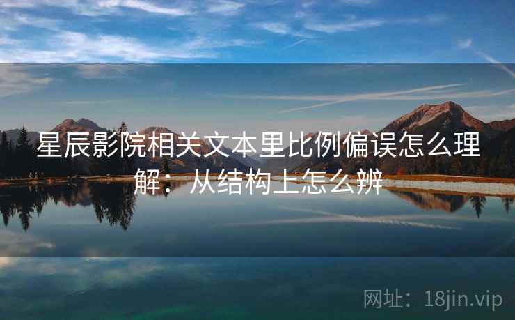 星辰影院相关文本里比例偏误怎么理解:从结构上怎么辨 星辰影院相关文本里比例偏误怎么理解:从结构上怎么辨