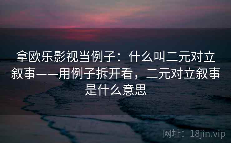 拿欧乐影视当例子:什么叫二元对立叙事——用例子拆开看,二元对立叙事是什么意思 拿欧乐影视当例子:什么叫二元对立叙事——用例子拆开看,二元对立叙事是什么意思