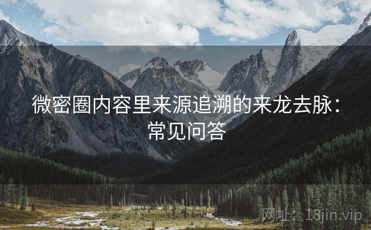 微密圈内容里来源追溯的来龙去脉:常见问答 微密圈内容里来源追溯的来龙去脉:常见问答