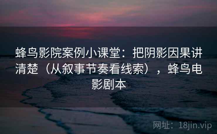 蜂鸟影院案例小课堂:把阴影因果讲清楚(从叙事节奏看线索),蜂鸟电影剧本 蜂鸟影院案例小课堂:把阴影因果讲清楚(从叙事节奏看线索),蜂鸟电影剧本