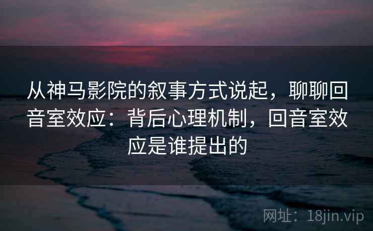 从神马影院的叙事方式说起,聊聊回音室效应:背后心理机制,回音室效应是谁提出的 从神马影院的叙事方式说起,聊聊回音室效应:背后心理机制,回音室效应是谁提出的