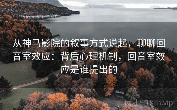从神马影院的叙事方式说起，聊聊回音室效应：背后心理机制，回音室效应是谁提出的